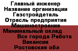 Главный инженер › Название организации ­ Газстройдеталь › Отрасль предприятия ­ Машиностроение › Минимальный оклад ­ 100 000 - Все города Работа » Вакансии   . Ростовская обл.,Донецк г.